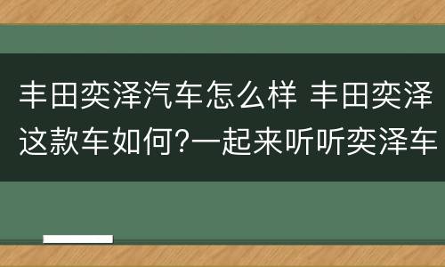 丰田奕泽汽车怎么样 丰田奕泽这款车如何?一起来听听奕泽车主的亲身体验吧!