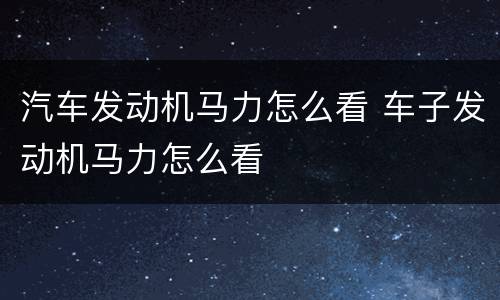 汽车发动机马力怎么看 车子发动机马力怎么看