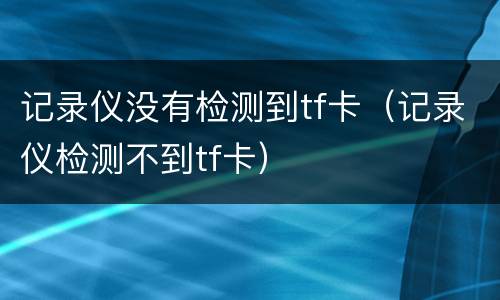 记录仪没有检测到tf卡（记录仪检测不到tf卡）