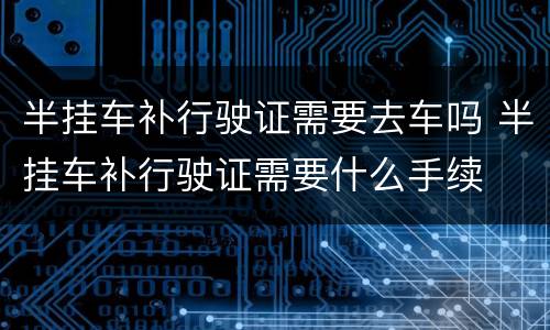 半挂车补行驶证需要去车吗 半挂车补行驶证需要什么手续