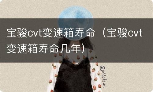 宝骏cvt变速箱寿命（宝骏cvt变速箱寿命几年）