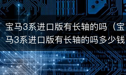 宝马3系进口版有长轴的吗（宝马3系进口版有长轴的吗多少钱）
