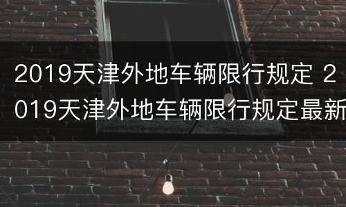 2019天津外地车辆限行规定 2019天津外地车辆限行规定最新