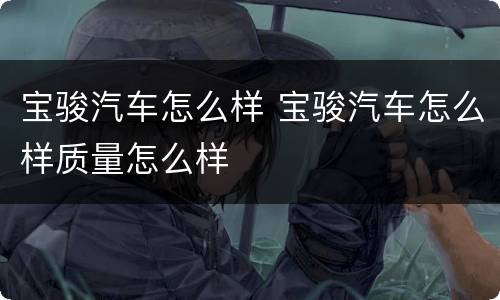 宝骏汽车怎么样 宝骏汽车怎么样质量怎么样