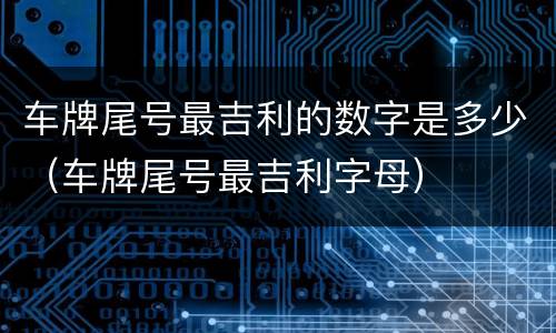 车牌尾号最吉利的数字是多少（车牌尾号最吉利字母）