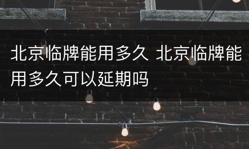 北京临牌能用多久 北京临牌能用多久可以延期吗