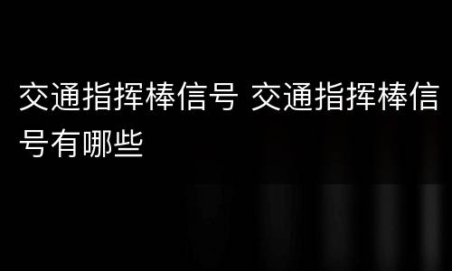 交通指挥棒信号 交通指挥棒信号有哪些