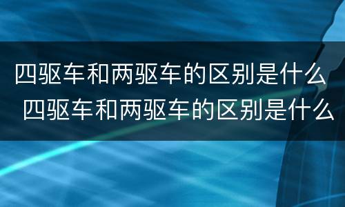 四驱车和两驱车的区别是什么 四驱车和两驱车的区别是什么呢