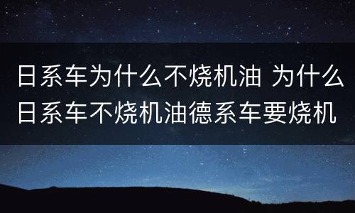 日系车为什么不烧机油 为什么日系车不烧机油德系车要烧机油