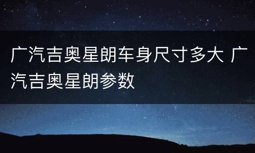 广汽吉奥星朗车身尺寸多大 广汽吉奥星朗参数