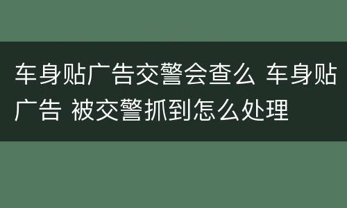 车身贴广告交警会查么 车身贴广告 被交警抓到怎么处理