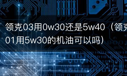 领克03用0w30还是5w40（领克01用5w30的机油可以吗）