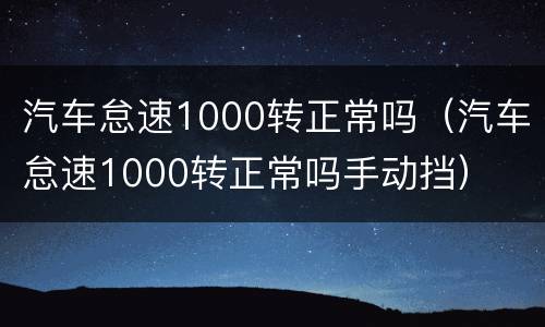 汽车怠速1000转正常吗（汽车怠速1000转正常吗手动挡）