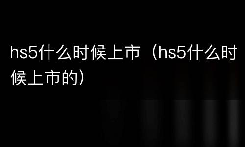 hs5什么时候上市（hs5什么时候上市的）