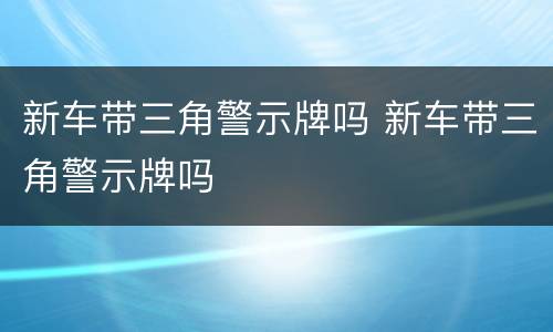新车带三角警示牌吗 新车带三角警示牌吗