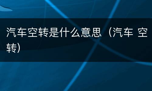 汽车空转是什么意思（汽车 空转）