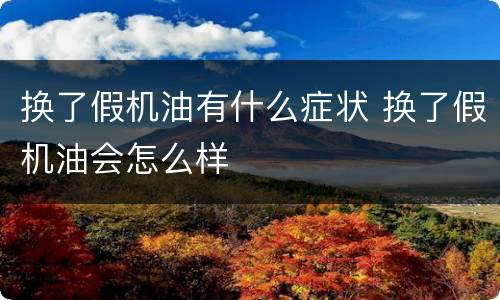 换了假机油有什么症状 换了假机油会怎么样