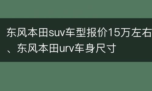 东风本田suv车型报价15万左右、东风本田urv车身尺寸