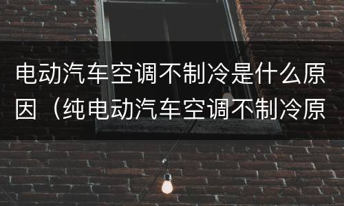 电动汽车空调不制冷是什么原因（纯电动汽车空调不制冷原因）