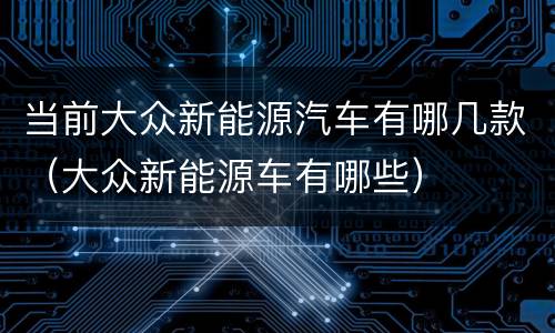 当前大众新能源汽车有哪几款（大众新能源车有哪些）