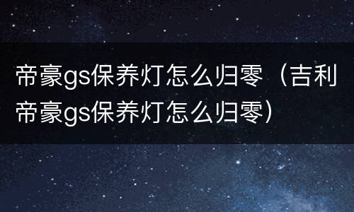 帝豪gs保养灯怎么归零（吉利帝豪gs保养灯怎么归零）