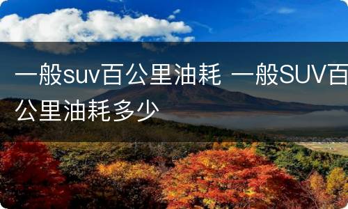 一般suv百公里油耗 一般SUV百公里油耗多少