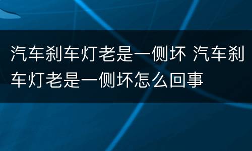 汽车刹车灯老是一侧坏 汽车刹车灯老是一侧坏怎么回事