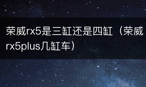 荣威rx5是三缸还是四缸（荣威rx5plus几缸车）