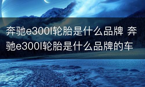 奔驰e300l轮胎是什么品牌 奔驰e300l轮胎是什么品牌的车