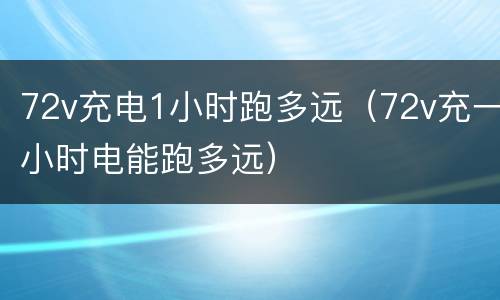 72v充电1小时跑多远（72v充一小时电能跑多远）