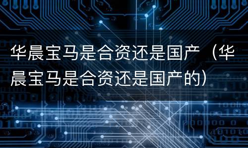 华晨宝马是合资还是国产（华晨宝马是合资还是国产的）