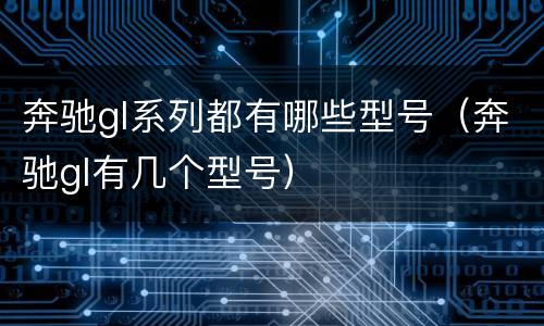奔驰gl系列都有哪些型号（奔驰gl有几个型号）