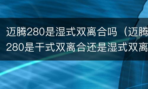 迈腾280是湿式双离合吗（迈腾280是干式双离合还是湿式双离合）