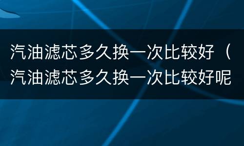 汽油滤芯多久换一次比较好（汽油滤芯多久换一次比较好呢）