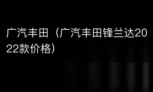 广汽丰田（广汽丰田锋兰达2022款价格）