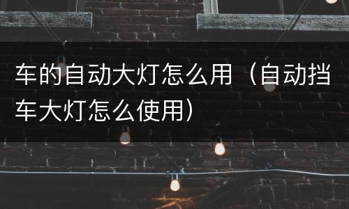 车的自动大灯怎么用（自动挡车大灯怎么使用）