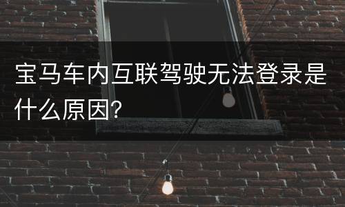 宝马车内互联驾驶无法登录是什么原因？