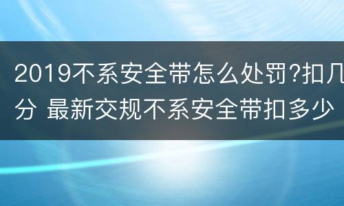 2019不系安全带怎么处罚?扣几分 最新交规不系安全带扣多少分
