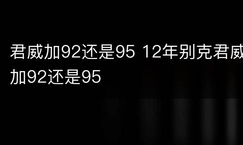 君威加92还是95 12年别克君威加92还是95