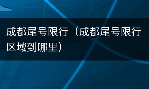 成都尾号限行（成都尾号限行区域到哪里）