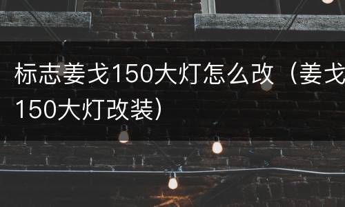 标志姜戈150大灯怎么改（姜戈150大灯改装）