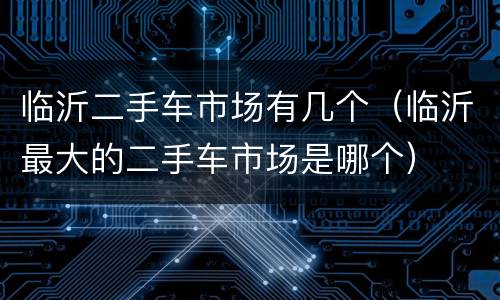 临沂二手车市场有几个（临沂最大的二手车市场是哪个）