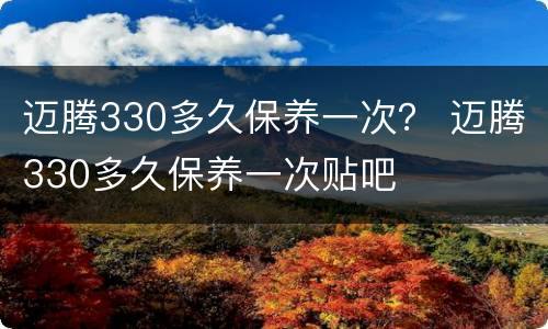 迈腾330多久保养一次？ 迈腾330多久保养一次贴吧