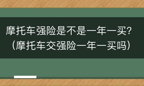 摩托车强险是不是一年一买？（摩托车交强险一年一买吗）