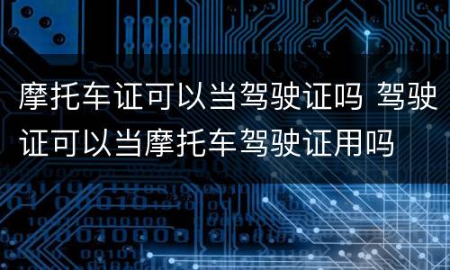 摩托车证可以当驾驶证吗 驾驶证可以当摩托车驾驶证用吗