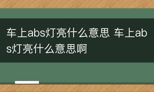 车上abs灯亮什么意思 车上abs灯亮什么意思啊