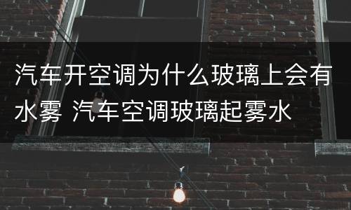 汽车开空调为什么玻璃上会有水雾 汽车空调玻璃起雾水