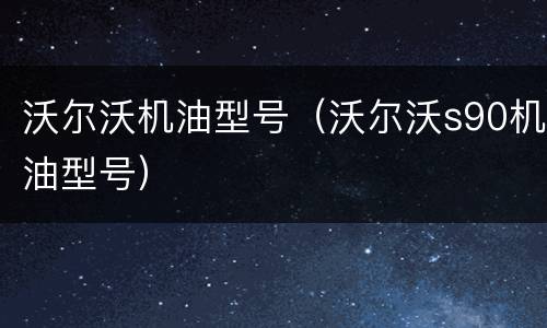 沃尔沃机油型号（沃尔沃s90机油型号）
