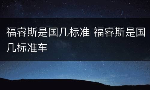 福睿斯是国几标准 福睿斯是国几标准车