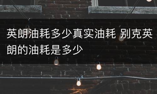英朗油耗多少真实油耗 别克英朗的油耗是多少